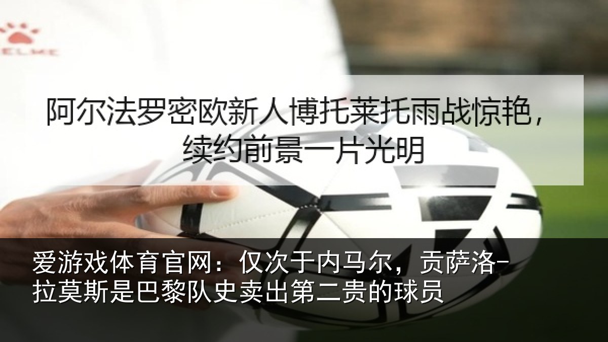 爱游戏体育官网:仅次于内马尔,贡萨相关情况史卖出第二贵的球员