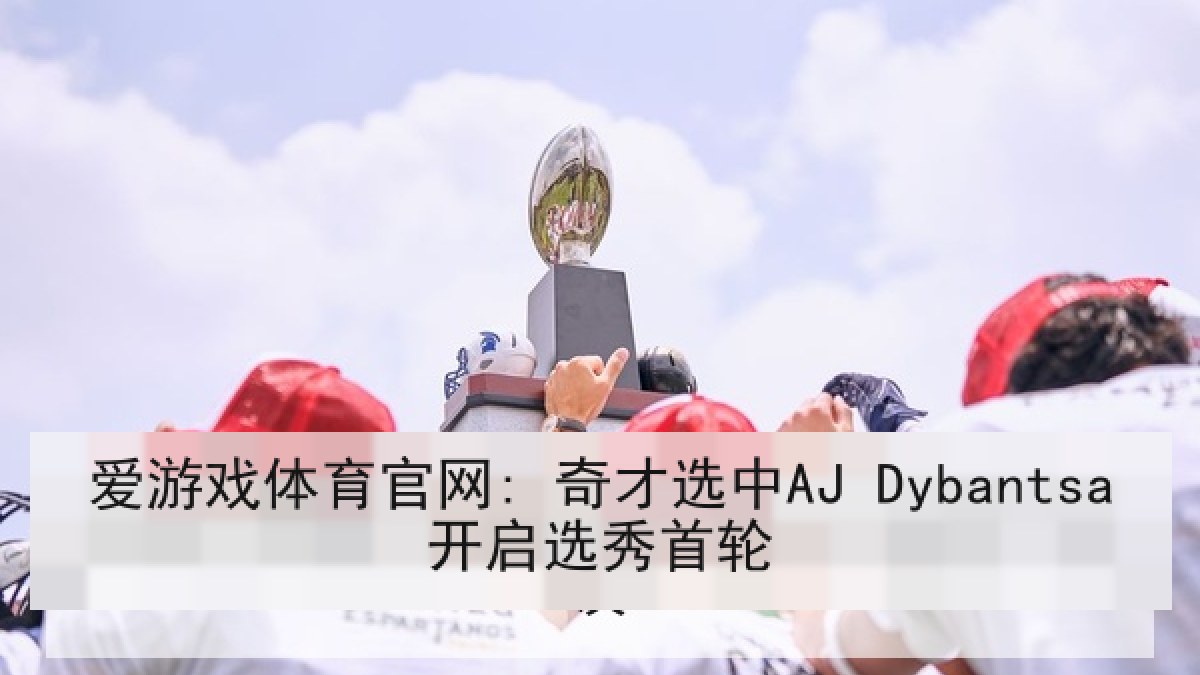 爱游戏体育官网: 奇才选中AJ Dybantsa开启选秀首轮