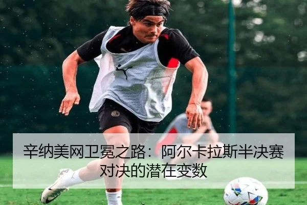 辛纳美网卫冕之路：阿尔卡拉斯半决赛对决的潜在变数
