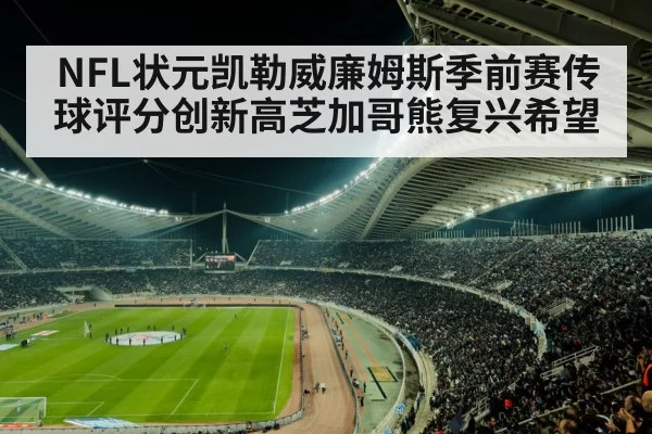 NFL状元凯勒威廉姆斯季前赛传球评分创新高芝加哥熊复兴希望