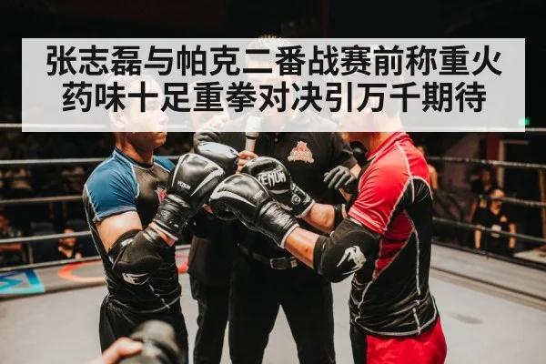 张志磊与帕克二番战赛前称重火药味十足重拳对决引万千期待