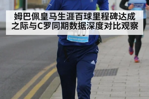 姆巴佩皇马生涯百球里程碑达成之际与C罗同期数据深度对比观察