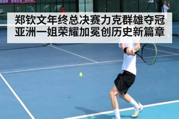 郑钦文年终总决赛力克群雄夺冠亚洲一姐荣耀加冕创历史新篇章