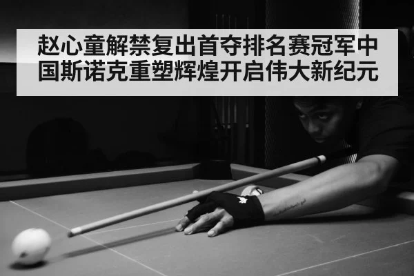 赵心童解禁复出首夺排名赛冠军中国斯诺克重塑辉煌开启伟大新纪元