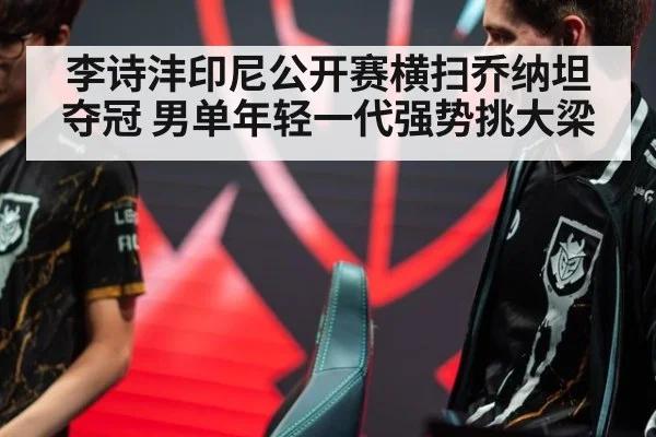 李诗沣印尼公开赛横扫乔纳坦夺冠 男单年轻一代强势挑大梁